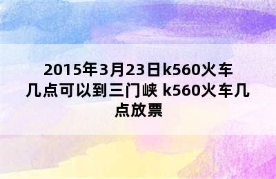 2015年3月23日k560火车几点可以到三门峡 k560火车几点放票